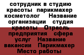 сотрудник в студию красоты (парикмахер, косметолог) › Название организации ­ студия красоты › Отрасль предприятия ­ сфера услуг › Название вакансии ­ Парикмахер › Место работы ­ октябрьский район › Подчинение ­ Директору › Возраст от ­ 25 › Возраст до ­ 45 - Ивановская обл., Иваново г. Работа » Вакансии   . Ивановская обл.,Иваново г.